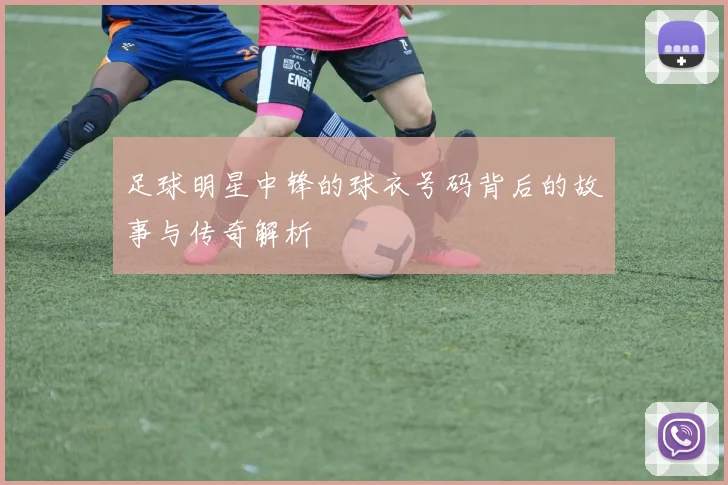 足球明星中锋的球衣号码背后的故事与传奇解析