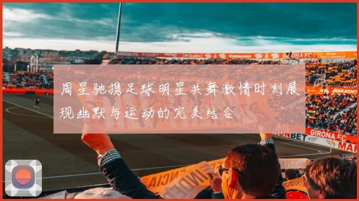 周星驰携足球明星共舞激情时刻展现幽默与运动的完美结合