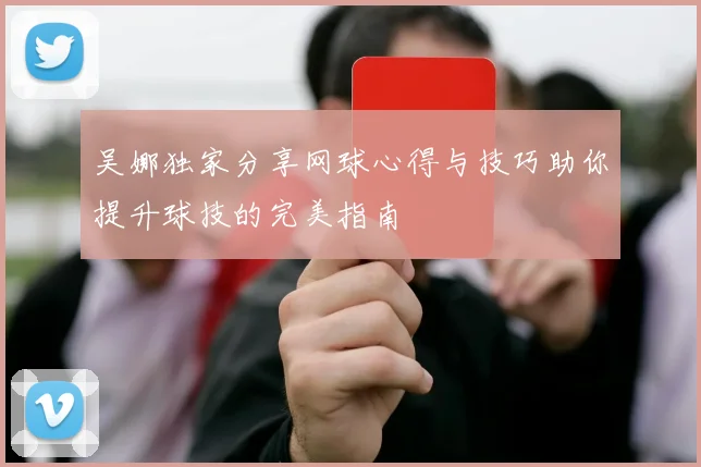 吴娜独家分享网球心得与技巧助你提升球技的完美指南